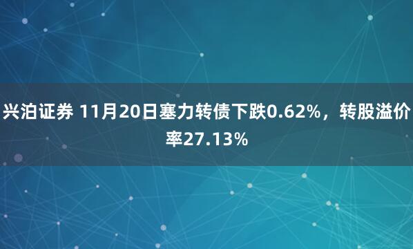 兴泊证券 11月20日塞力转债下跌0.62%，转股溢价率27.13%
