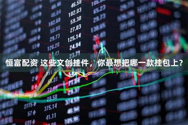 恒富配资 这些文创挂件，你最想把哪一款挂包上？