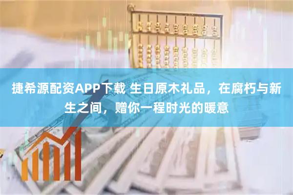 捷希源配资APP下载 生日原木礼品，在腐朽与新生之间，赠你一程时光的暖意