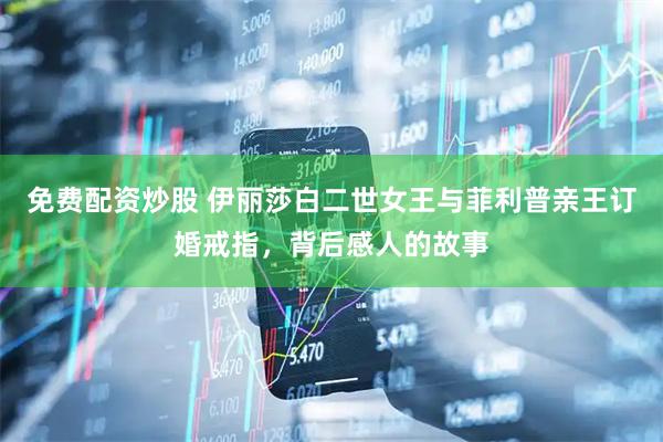 免费配资炒股 伊丽莎白二世女王与菲利普亲王订婚戒指，背后感人的故事