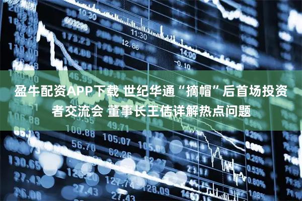 盈牛配资APP下载 世纪华通“摘帽”后首场投资者交流会 董事长王佶详解热点问题