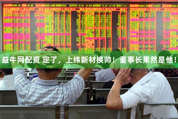 益牛网配资 定了，上纬新材换帅！董事长果然是他！