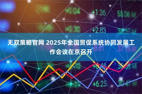 无双策略官网 2025年全国贸促系统协同发展工作会议在京召开