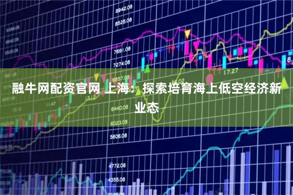 融牛网配资官网 上海：探索培育海上低空经济新业态