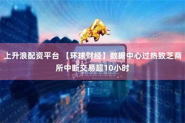 上升浪配资平台 【环球财经】数据中心过热致芝商所中断交易超10小时