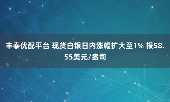 丰泰优配平台 现货白银日内涨幅扩大至1% 报58.55美元/盎司