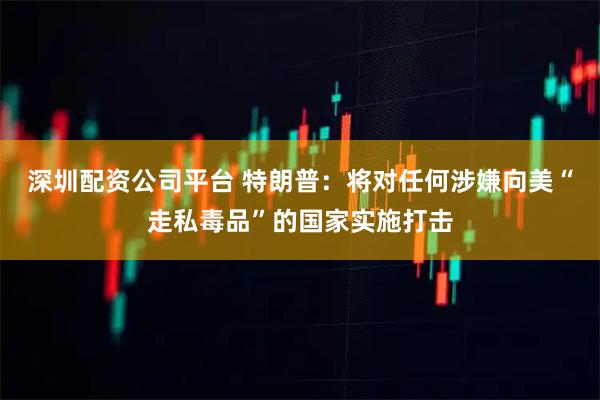 深圳配资公司平台 特朗普：将对任何涉嫌向美“走私毒品”的国家实施打击
