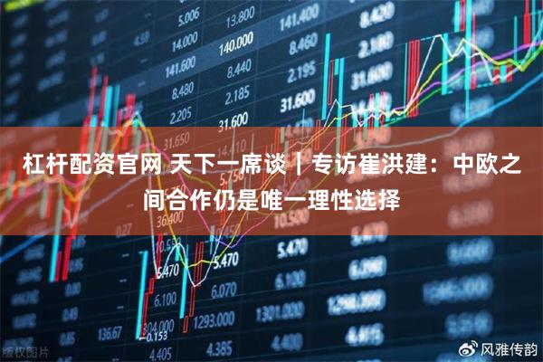 杠杆配资官网 天下一席谈｜专访崔洪建：中欧之间合作仍是唯一理性选择