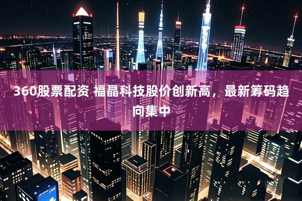360股票配资 福晶科技股价创新高，最新筹码趋向集中