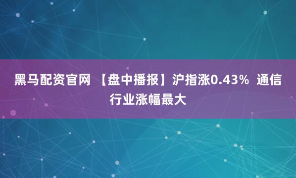 黑马配资官网 【盘中播报】沪指涨0.43%  通信行业涨幅最大