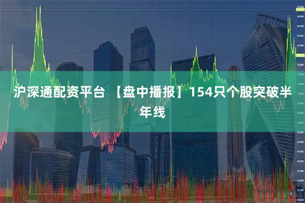 沪深通配资平台 【盘中播报】154只个股突破半年线