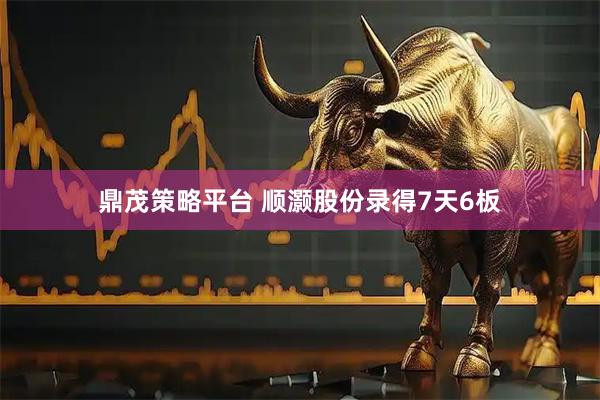 鼎茂策略平台 顺灏股份录得7天6板