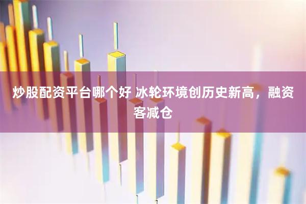 炒股配资平台哪个好 冰轮环境创历史新高，融资客减仓