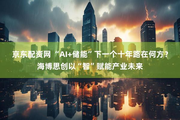 京东配资网 “AI+储能”下一个十年路在何方？海博思创以“智”赋能产业未来