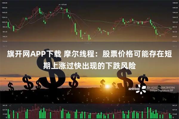 旗开网APP下载 摩尔线程：股票价格可能存在短期上涨过快出现的下跌风险
