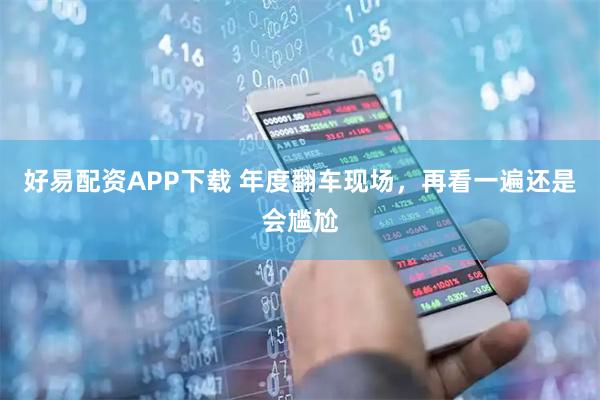 好易配资APP下载 年度翻车现场，再看一遍还是会尴尬