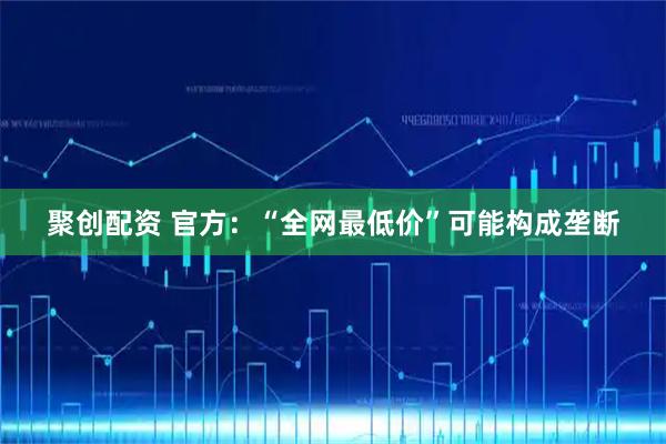 聚创配资 官方：“全网最低价”可能构成垄断