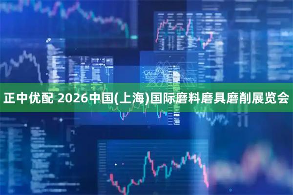 正中优配 2026中国(上海)国际磨料磨具磨削展览会