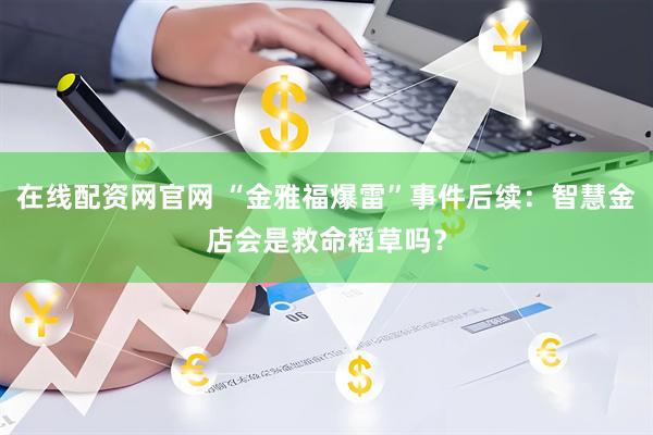 在线配资网官网 “金雅福爆雷”事件后续：智慧金店会是救命稻草吗？