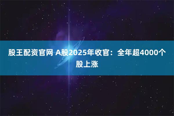 股王配资官网 A股2025年收官：全年超4000个股上涨
