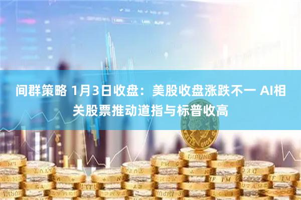 间群策略 1月3日收盘：美股收盘涨跌不一 AI相关股票推动道指与标普收高