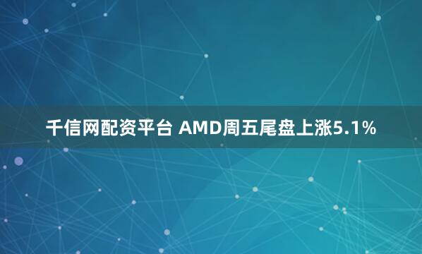 千信网配资平台 AMD周五尾盘上涨5.1%
