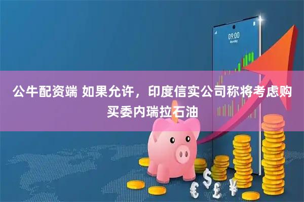 公牛配资端 如果允许，印度信实公司称将考虑购买委内瑞拉石油