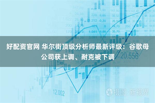 好配资官网 华尔街顶级分析师最新评级：谷歌母公司获上调、耐克被下调