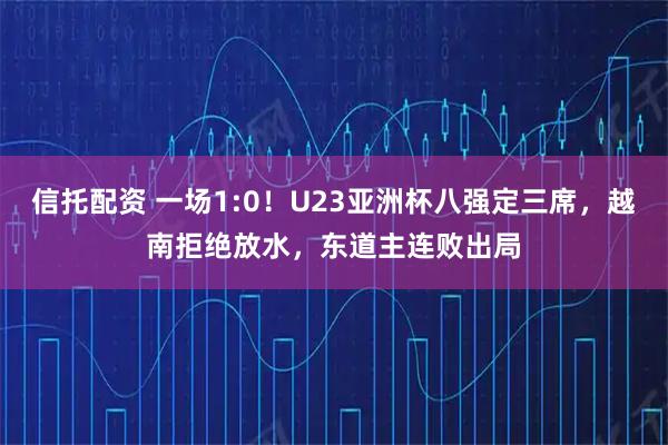信托配资 一场1:0！U23亚洲杯八强定三席，越南拒绝放水，东道主连败出局