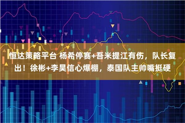 恒达策略平台 杨希停赛+吾米提江有伤，队长复出！徐彬+李昊信心爆棚，泰国队主帅嘴挺硬