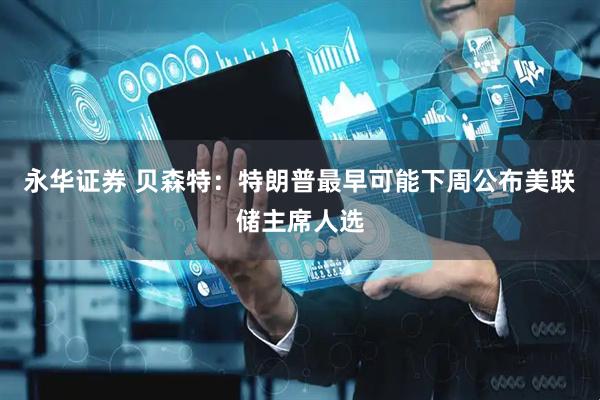 永华证券 贝森特：特朗普最早可能下周公布美联储主席人选