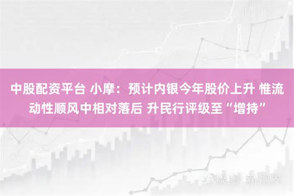 中股配资平台 小摩：预计内银今年股价上升 惟流动性顺风中相对落后 升民行评级至“增持”