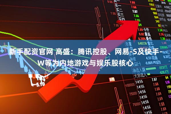 新手配资官网 高盛：腾讯控股、网易-S及快手-W等为内地游戏与娱乐股核心