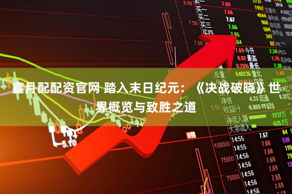 鑫月配配资官网 踏入末日纪元：《决战破晓》世界概览与致胜之道