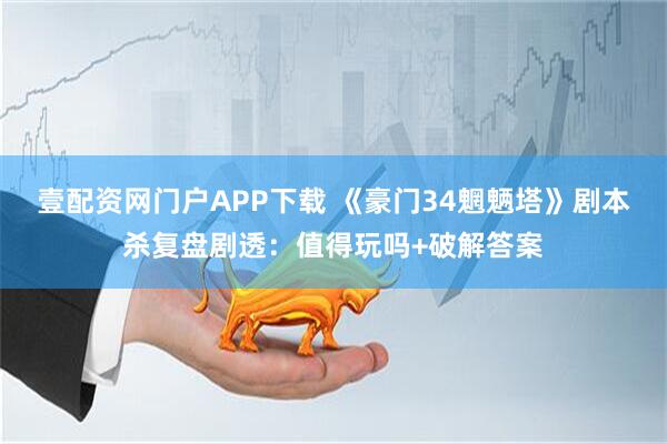 壹配资网门户APP下载 《豪门34魍魉塔》剧本杀复盘剧透：值得玩吗+破解答案