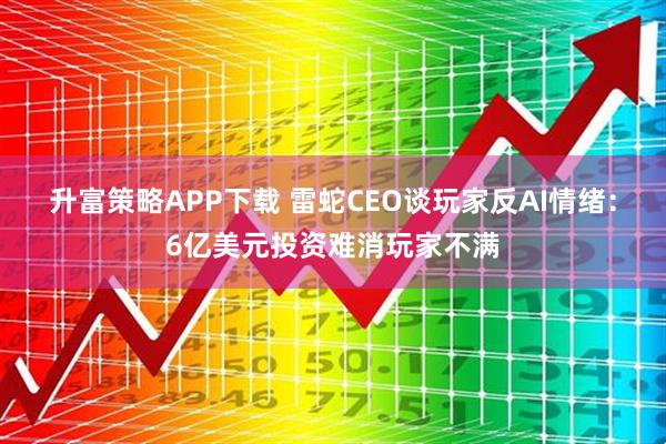 升富策略APP下载 雷蛇CEO谈玩家反AI情绪：6亿美元投资难消玩家不满