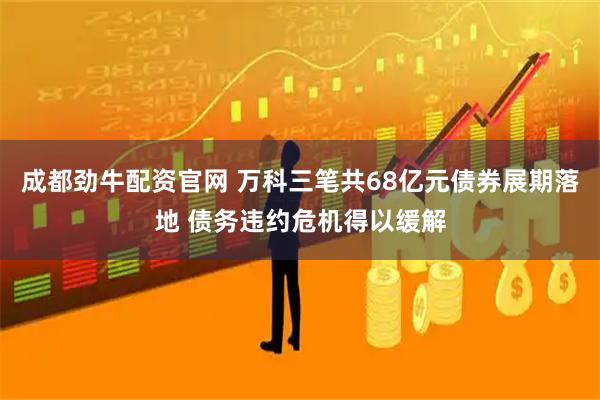 成都劲牛配资官网 万科三笔共68亿元债券展期落地 债务违约危机得以缓解