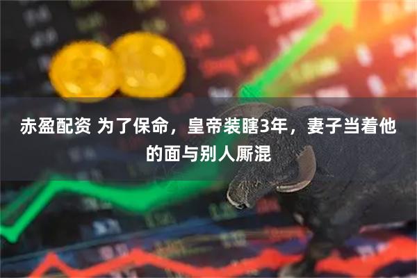 赤盈配资 为了保命，皇帝装瞎3年，妻子当着他的面与别人厮混