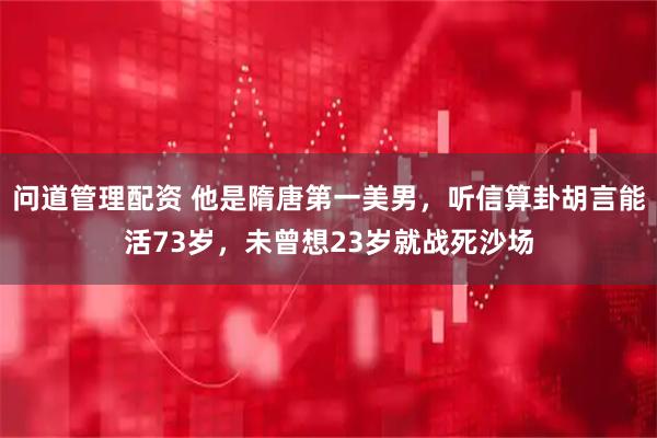 问道管理配资 他是隋唐第一美男，听信算卦胡言能活73岁，未曾想23岁就战死沙场