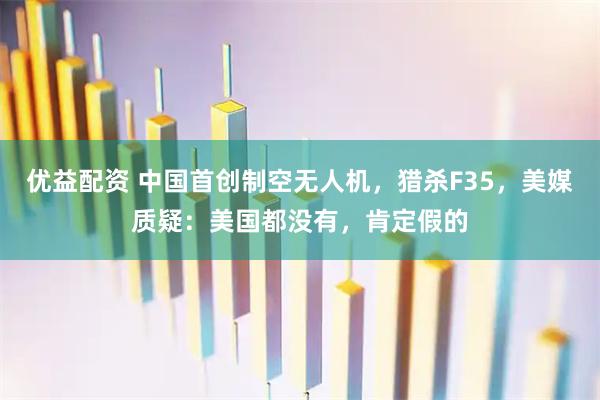 优益配资 中国首创制空无人机，猎杀F35，美媒质疑：美国都没有，肯定假的