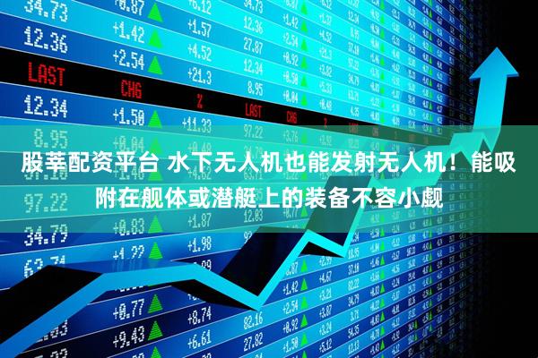 股莘配资平台 水下无人机也能发射无人机！能吸附在舰体或潜艇上的装备不容小觑