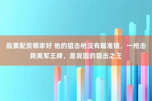 股票配资哪家好 他的狙击枪没有瞄准镜，一枪击毙美军王牌，是我国的狙击之王