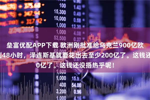 垒富优配APP下载 欧洲刚批准给乌克兰900亿欧元贷款，不到48小时，泽连斯基就要花出去至少200亿了。这钱还没捂热乎呢！