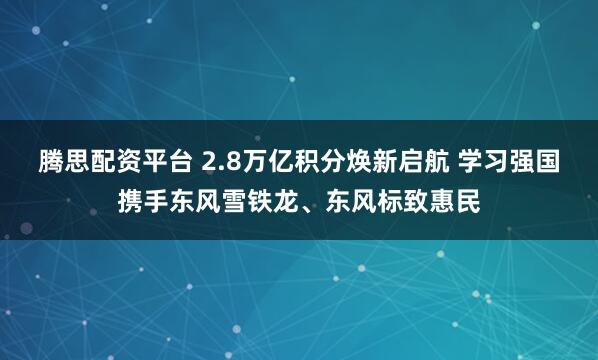 腾思配资平台 2.8万亿积分焕新启航 学习强国携手东风雪铁龙、东风标致惠民