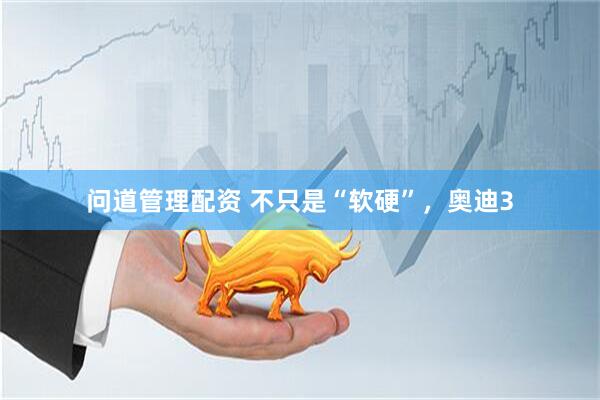 问道管理配资 不只是“软硬”，奥迪3