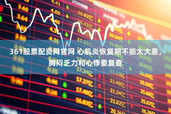 361股票配资网官网 心肌炎恢复期不能太大意，胸闷乏力和心悸要复查