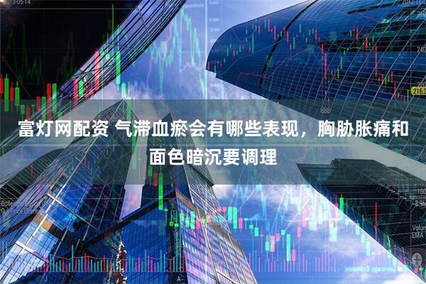 富灯网配资 气滞血瘀会有哪些表现，胸胁胀痛和面色暗沉要调理