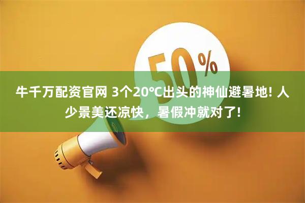 牛千万配资官网 3个20℃出头的神仙避暑地! 人少景美还凉快，暑假冲就对了!