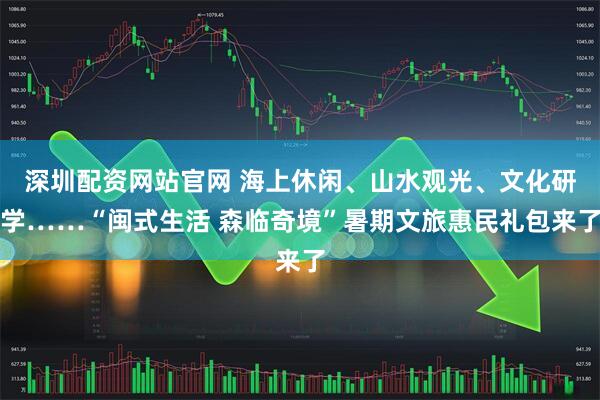 深圳配资网站官网 海上休闲、山水观光、文化研学……“闽式生活 森临奇境”暑期文旅惠民礼包来了
