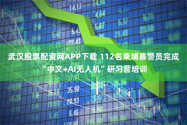 武汉股票配资网APP下载 112名柬埔寨警员完成“中文+AI无人机”研习营培训